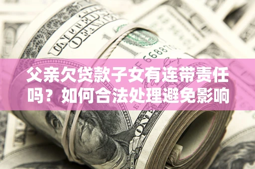 武汉父亲欠贷款子女有连带责任吗？如何合法处理避免影响？