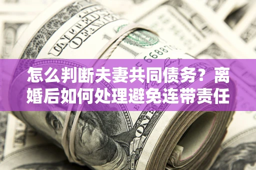 武汉怎么判断夫妻共同债务？离婚后如何处理避免连带责任？
