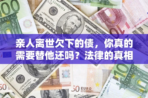 武汉亲人离世欠下的债，你真的需要替他还吗？法律的真相或许与你想的不一样
