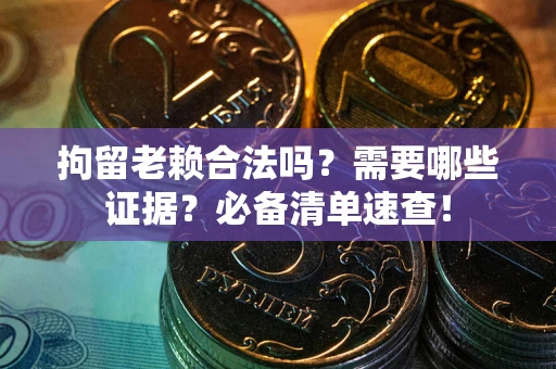 武汉拘留老赖合法吗？需要哪些证据？必备清单速查！